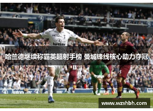 哈兰德继续称霸英超射手榜 曼城锋线核心助力夺冠