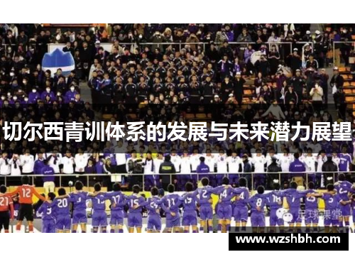 切尔西青训体系的发展与未来潜力展望