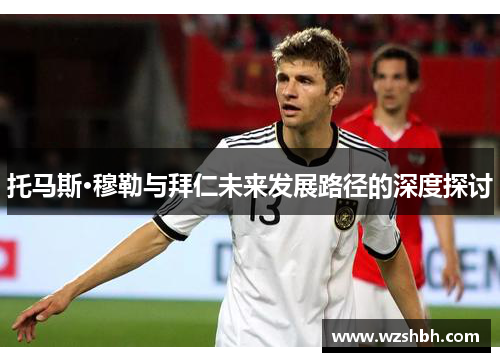 托马斯·穆勒与拜仁未来发展路径的深度探讨